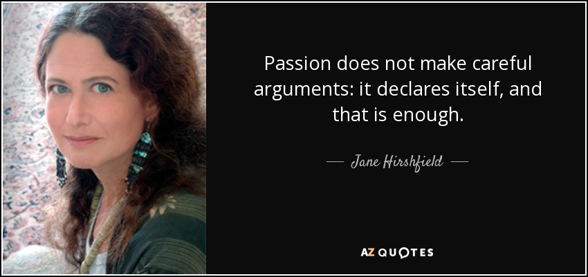 Passion does not make careful arguments: it declares itself, and that is enough. - Jane Hirshfield