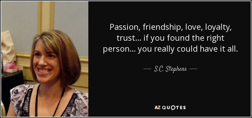Passion, friendship, love, loyalty, trust . . . if you found the right person . . . you really could have it all. - S.C. Stephens