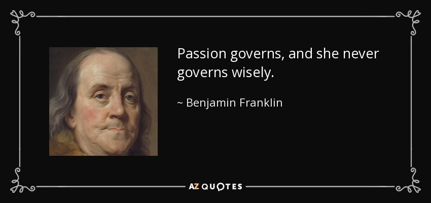 Passion governs, and she never governs wisely. - Benjamin Franklin