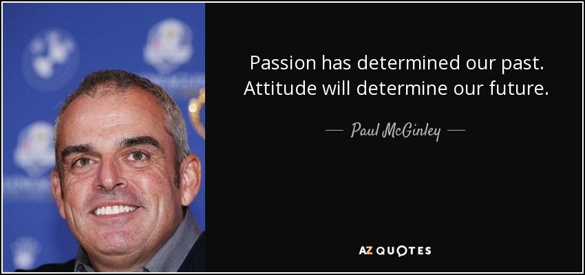 Passion has determined our past. Attitude will determine our future. - Paul McGinley
