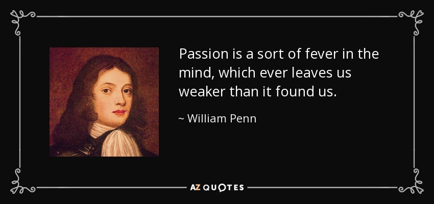 Passion is a sort of fever in the mind, which ever leaves us weaker than it found us. - William Penn