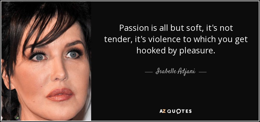 Passion is all but soft, it's not tender, it's violence to which you get hooked by pleasure. - Isabelle Adjani
