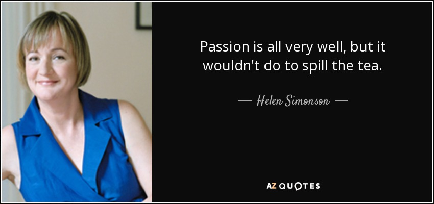 Passion is all very well, but it wouldn't do to spill the tea. - Helen Simonson