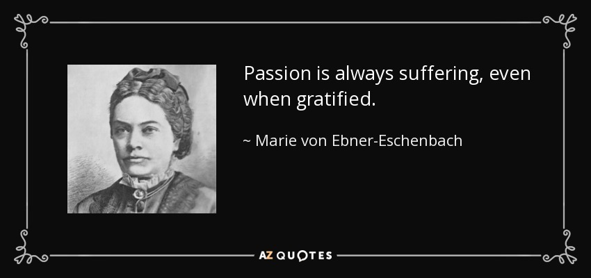 Passion is always suffering, even when gratified. - Marie von Ebner-Eschenbach