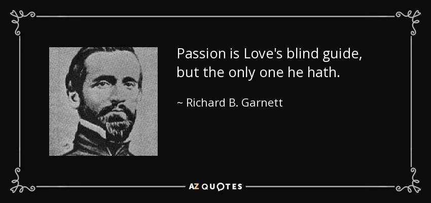 Passion is Love's blind guide, but the only one he hath. - Richard B. Garnett