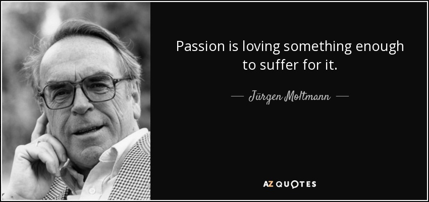 Passion is loving something enough to suffer for it. - Jürgen Moltmann