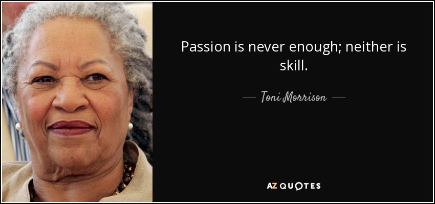 Passion is never enough; neither is skill. - Toni Morrison