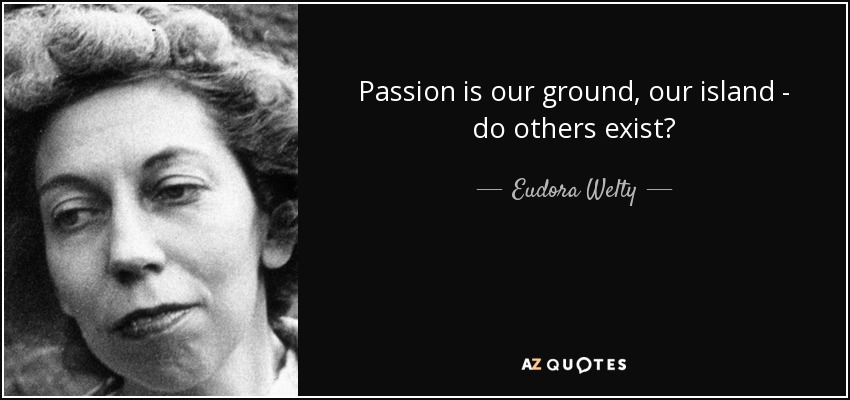 Passion is our ground, our island - do others exist? - Eudora Welty