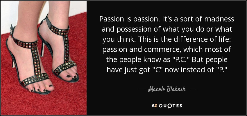 Passion is passion. It's a sort of madness and possession of what you do or what you think. This is the difference of life: passion and commerce, which most of the people know as 