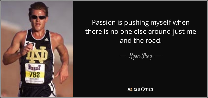 Passion is pushing myself when there is no one else around-just me and the road. - Ryan Shay