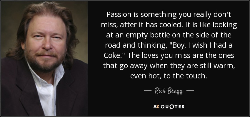 Passion is something you really don't miss, after it has cooled. It is like looking at an empty bottle on the side of the road and thinking, 