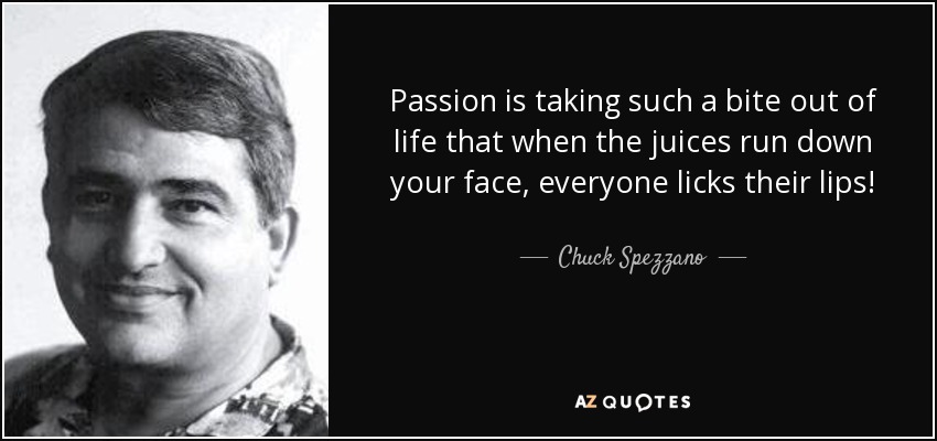 Passion is taking such a bite out of life that when the juices run down your face, everyone licks their lips! - Chuck Spezzano
