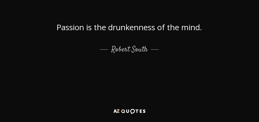 Passion is the drunkenness of the mind. - Robert South