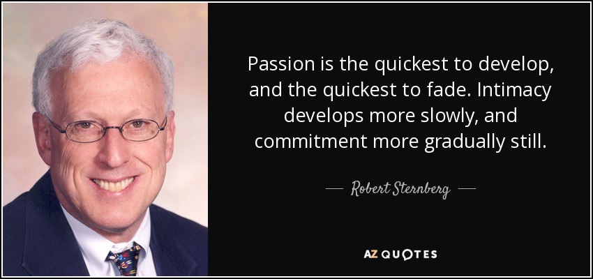 Passion is the quickest to develop, and the quickest to fade. Intimacy develops more slowly, and commitment more gradually still. - Robert Sternberg