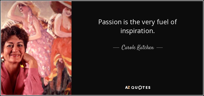 Passion is the very fuel of inspiration. - Carole Katchen