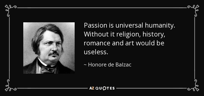 Passion is universal humanity. Without it religion, history, romance and art would be useless. - Honore de Balzac