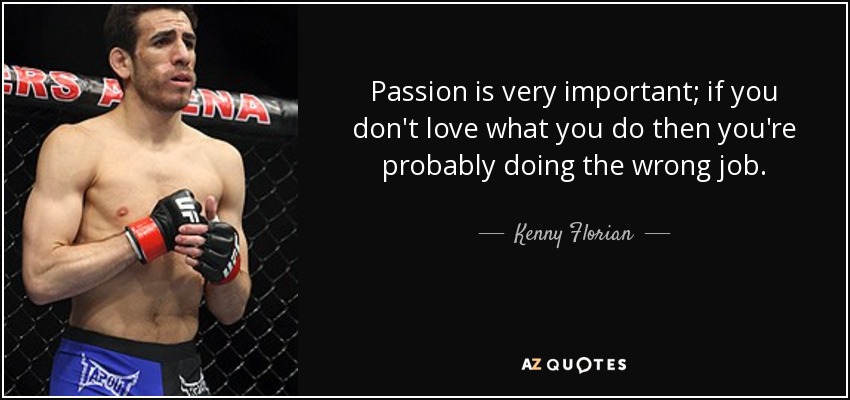 Passion is very important; if you don't love what you do then you're probably doing the wrong job. - Kenny Florian