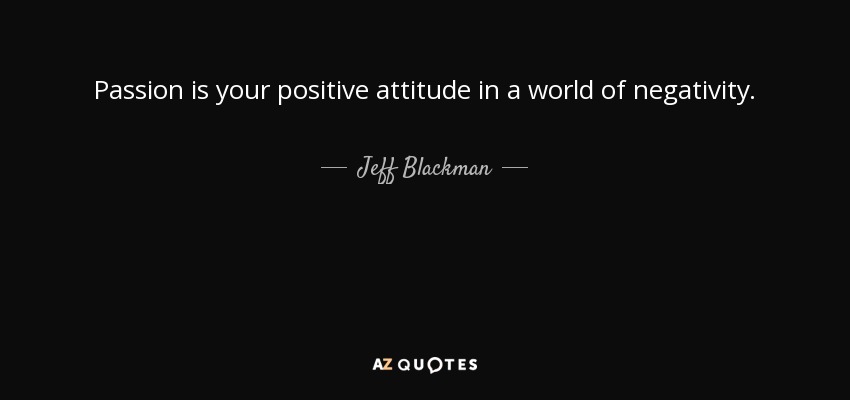 Passion is your positive attitude in a world of negativity. - Jeff Blackman