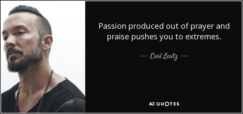 Passion produced out of prayer and praise pushes you to extremes. - Carl Lentz