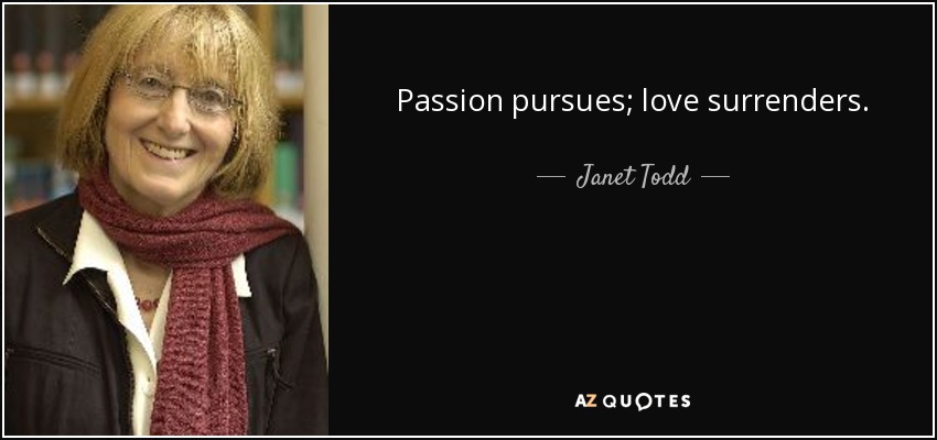 Passion pursues; love surrenders. - Janet Todd