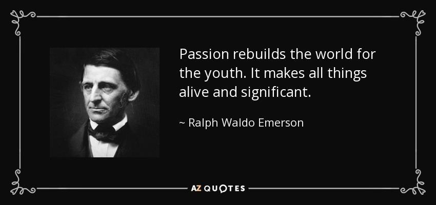 Passion rebuilds the world for the youth. It makes all things alive and significant. - Ralph Waldo Emerson