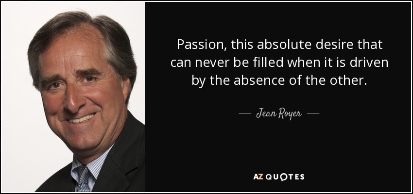 Passion, this absolute desire that can never be filled when it is driven by the absence of the other. - Jean Royer