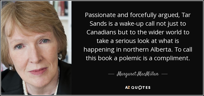 Passionate and forcefully argued, Tar Sands is a wake-up call not just to Canadians but to the wider world to take a serious look at what is happening in northern Alberta. To call this book a polemic is a compliment. - Margaret MacMillan