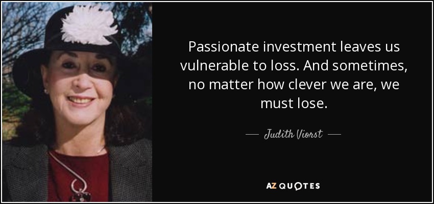 Passionate investment leaves us vulnerable to loss. And sometimes, no matter how clever we are, we must lose. - Judith Viorst
