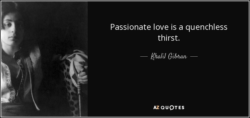 Passionate love is a quenchless thirst. - Khalil Gibran