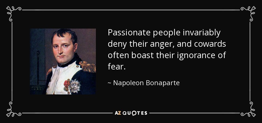 Passionate people invariably deny their anger, and cowards often boast their ignorance of fear. - Napoleon Bonaparte