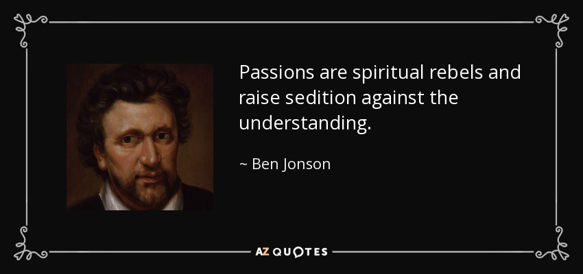 Passions are spiritual rebels and raise sedition against the understanding. - Ben Jonson