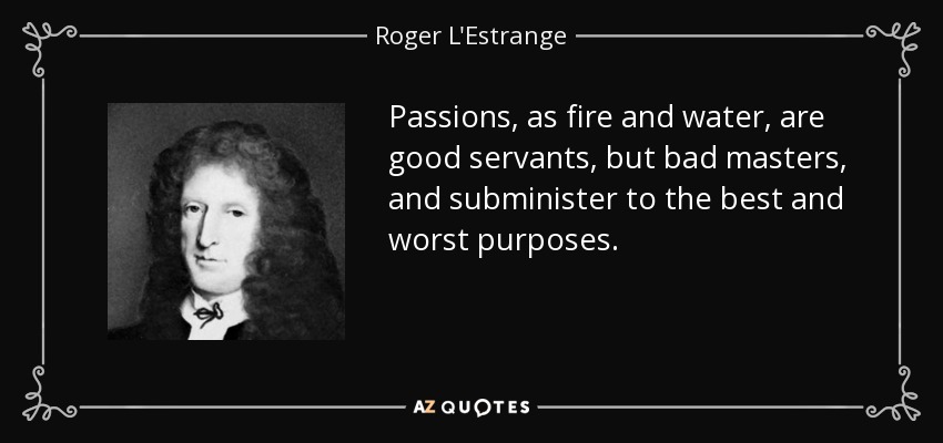 Passions, as fire and water, are good servants, but bad masters, and subminister to the best and worst purposes. - Roger L'Estrange