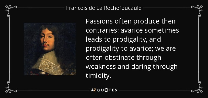 Passions often produce their contraries: avarice sometimes leads to prodigality, and prodigality to avarice; we are often obstinate through weakness and daring through timidity. - Francois de La Rochefoucauld