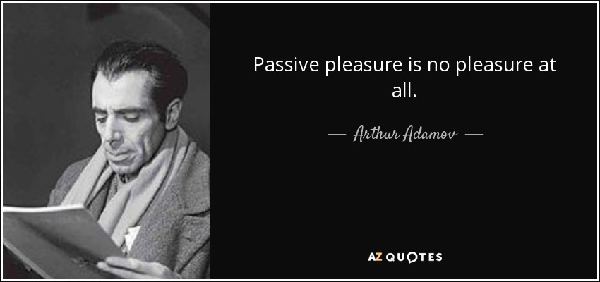 Passive pleasure is no pleasure at all. - Arthur Adamov