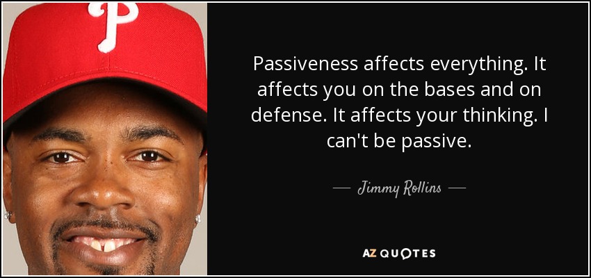 Passiveness affects everything. It affects you on the bases and on defense. It affects your thinking. I can't be passive. - Jimmy Rollins