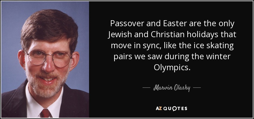 Passover and Easter are the only Jewish and Christian holidays that move in sync, like the ice skating pairs we saw during the winter Olympics. - Marvin Olasky