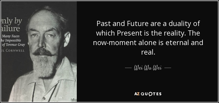 Past and Future are a duality of which Present is the reality. The now-moment alone is eternal and real. - Wei Wu Wei