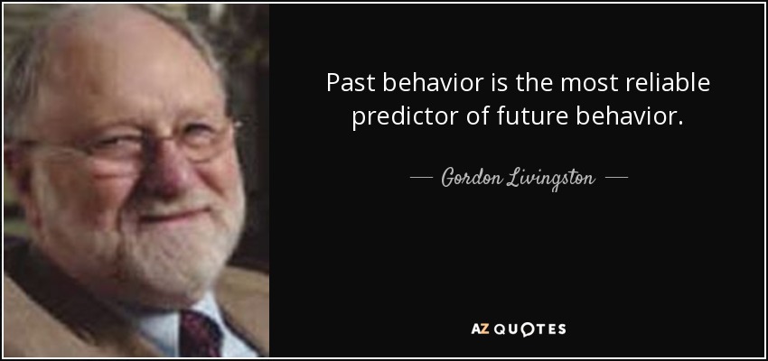 Past behavior is the most reliable predictor of future behavior. - Gordon Livingston