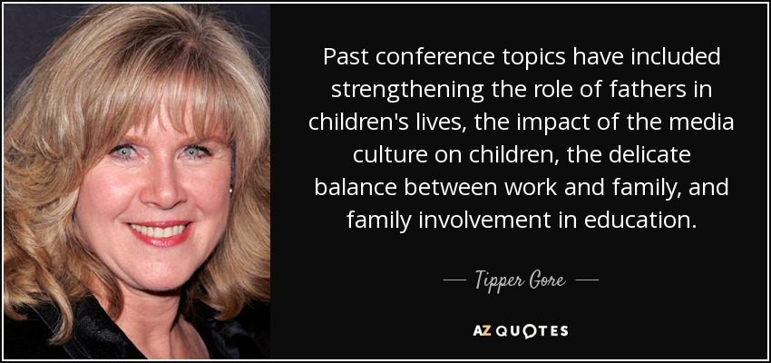 Past conference topics have included strengthening the role of fathers in children's lives, the impact of the media culture on children, the delicate balance between work and family, and family involvement in education. - Tipper Gore