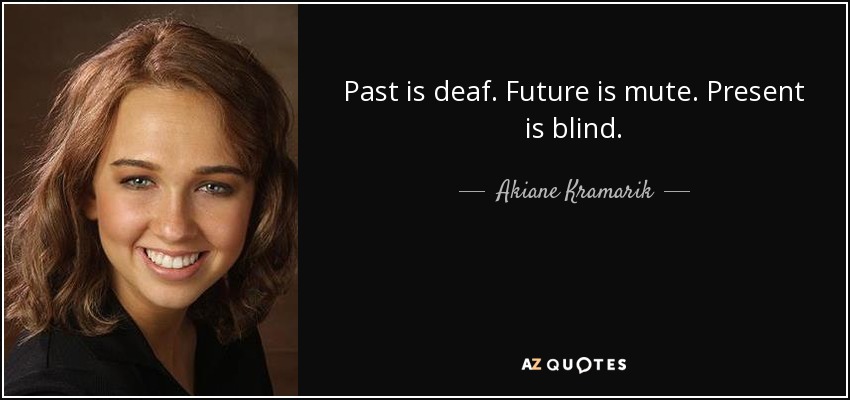 Past is deaf. Future is mute. Present is blind. - Akiane Kramarik