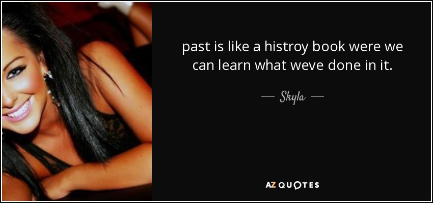 past is like a histroy book were we can learn what weve done in it. - Skyla