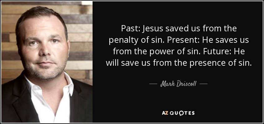 Past: Jesus saved us from the penalty of sin. Present: He saves us from the power of sin. Future: He will save us from the presence of sin. - Mark Driscoll