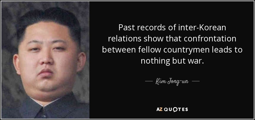 Past records of inter-Korean relations show that confrontation between fellow countrymen leads to nothing but war. - Kim Jong-un