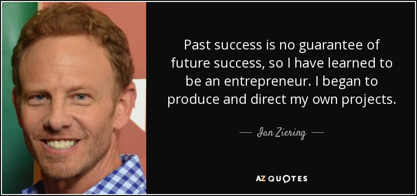 Past success is no guarantee of future success, so I have learned to be an entrepreneur. I began to produce and direct my own projects. - Ian Ziering