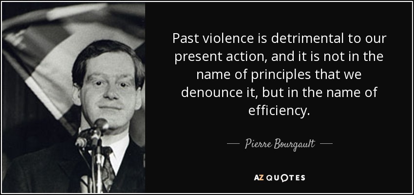 Past violence is detrimental to our present action, and it is not in the name of principles that we denounce it, but in the name of efficiency. - Pierre Bourgault