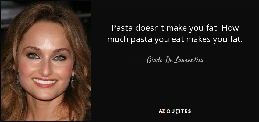 Pasta doesn't make you fat. How much pasta you eat makes you fat. - Giada De Laurentiis