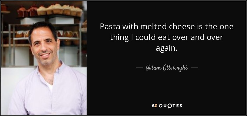 Pasta with melted cheese is the one thing I could eat over and over again. - Yotam Ottolenghi