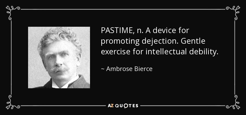 PASTIME, n. A device for promoting dejection. Gentle exercise for intellectual debility. - Ambrose Bierce