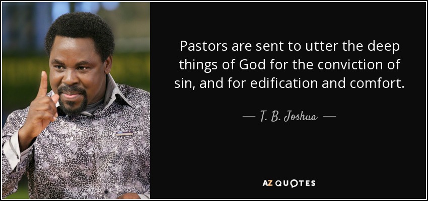 Pastors are sent to utter the deep things of God for the conviction of sin, and for edification and comfort. - T. B. Joshua