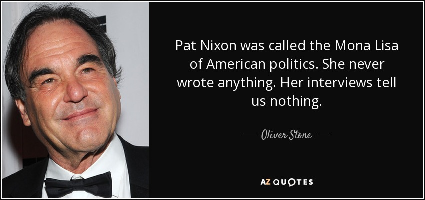 Pat Nixon was called the Mona Lisa of American politics. She never wrote anything. Her interviews tell us nothing. - Oliver Stone